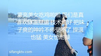 漂亮美女吃鸡啪啪 哥们是真喜欢舔逼抠逼 技术也好 把妹子爽的呻吟不停受不了 操逼也猛 美女也耐操