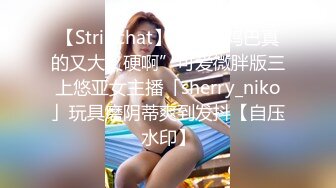 【Stripchat】“这根鸡巴真的又大又硬啊”可爱微胖版三上悠亚女主播「sherry_niko」玩具磨阴蒂爽到发抖【自压水印】