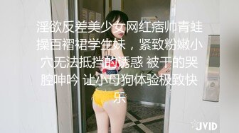 淫欲反差美少女网红痞帅青蛙操百褶裙学生妹，紧致粉嫩小穴无法抵挡的诱惑 被干的哭腔呻吟 让小母狗体验极致快乐