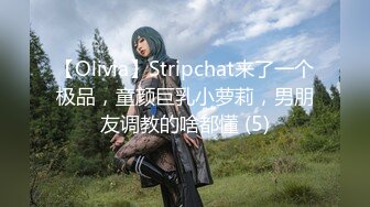 【Olivia】Stripchat来了一个极品，童颜巨乳小萝莉，男朋友调教的啥都懂 (5)