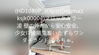 (HD1080P_30fps)(Dogma)(ksjk00004)マジックミラー凌 壁の外だから安心安全。少女に遠隔鬼畜いたずらワンダーランド るるちゃ。