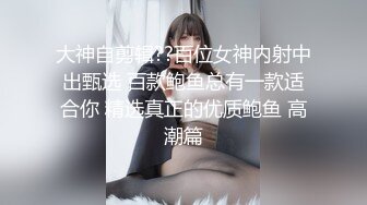 大神自剪辑??百位女神内射中出甄选 百款鲍鱼总有一款适合你 精选真正的优质鲍鱼 高潮篇