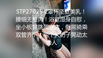 STP27025 C罩杯坚挺美乳！腰细无赘肉！浴室湿身自慰，坐小板凳跳蛋塞穴，假屌骑乘双管齐下，两个大奶子晃动太诱人