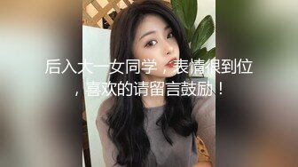 后入大一女同学，表情很到位，喜欢的请留言鼓励！