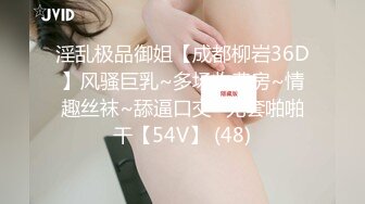 淫乱极品御姐【成都柳岩36D】风骚巨乳~多场收费房~情趣丝袜~舔逼口交~无套啪啪干【54V】 (48)