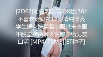 [2DF2]对白刺激高价网约36c不喜欢穿奶罩19岁清纯漂亮学生援交妹穿着制服过来衣服不脱直接搞聊天说都不给男友口活 [MP4/78MB][BT种子]