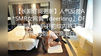 【长期订阅更新】人气反差ASMR女网黄「deerlong」OF性爱私拍 扒开豹纹内裤手指狂虐阴蒂两指入穴高潮白浆外流