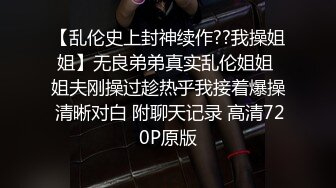 【乱伦史上封神续作??我操姐姐】无良弟弟真实乱伦姐姐 姐夫刚操过趁热乎我接着爆操 清晰对白 附聊天记录 高清720P原版