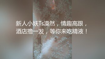 新人小妖Ts漠然，情趣高跟，酒店撸一发，等你来吃精液！