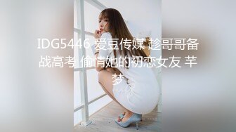 IDG5446 爱豆传媒 趁哥哥备战高考 偷情她的初恋女友 芊梦