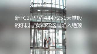 新FC2-PPV-4447251天堂般的乐园，女神在这里陷入绝顶高潮