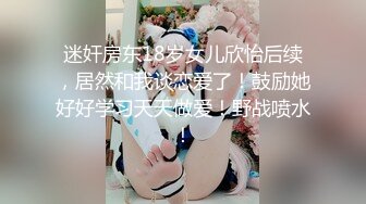 迷奸房东18岁女儿欣怡后续，居然和我谈恋爱了！鼓励她好好学习天天做爱！野战喷水！