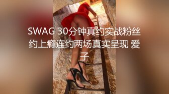 SWAG 30分钟真约实战粉丝约上瘾连约两场真实呈现 爱子