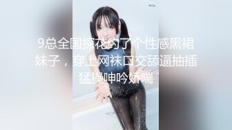 9总全国探花约了个性感黑裙妹子，穿上网袜口交舔逼抽插猛操呻吟娇喘