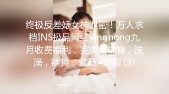 终极反差婊女神泄密！万人求档INS极品网红yingnong九月收费福利，完美蜜桃臀，洗澡，裸舞，紫薇~炸裂 (3)