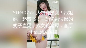 STP30772 大奶骚熟女！带姐妹一起双飞！主动骑乘位操的奶子直晃，双女轮流操，客厅干到厨房爽翻