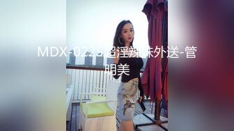 MDX-0225超淫辣妹外送-管明美