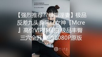 【强烈推荐??绿帽淫妻】极品反差九头身网红女神『Mcre』高价VIP群私拍 极品丰臀 三穴全开 高清1080P原版