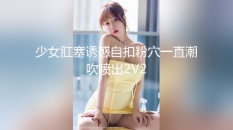 少女肛塞诱惑自扣粉穴一直潮吹喷出2V2