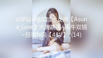 nSP站~纯欲喷水女神【Asuna_Love】大胸跳蛋~黑牛双插~狂喷N回【48V】  (14)