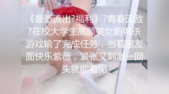 《最新流出?福利》?青春无敌?在校大学生高颜美女鹅鸭杀游戏输了完成任务，当着室友面快乐紫薇，紧张又刺激一回头就能看见