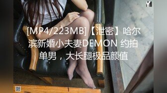 [MP4/223MB]【泄密】哈尔滨新婚小夫妻DEMON 约拍单男，大长腿极品颜值