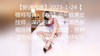 【新速片遞】2023-1-24【模特写真丶探花】会所找美女技师，深夜再来一场，黑色长裙丝袜，骑在身上磨蹭，各种姿势轮番操[356MB/MP4/00:56:02]