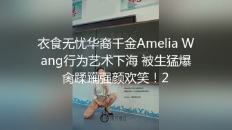 衣食无忧华裔千金Amelia Wang行为艺术下海 被生猛爆肏蹂躏强颜欢笑！2