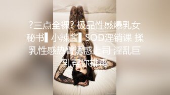 ?三点全裸? 极品性感爆乳女秘书▌小辣酱▌SOD淫销课 揉乳性感热臀诱惑上司 淫乱巨乳帮你排毒