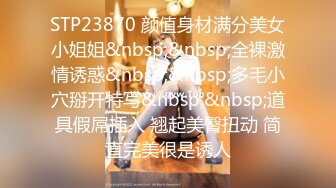 STP23870 颜值身材满分美女小姐姐&nbsp;&nbsp;全裸激情诱惑&nbsp;&nbsp;多毛小穴掰开特写&nbsp;&nbsp;道具假屌插入 翘起美臀扭动 简直完美很是诱人