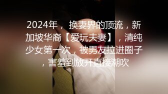 2024年， 换妻界的顶流，新加坡华裔【爱玩夫妻】，清纯少女第一次，被男友拉进圈子，害羞到放开直接潮吹