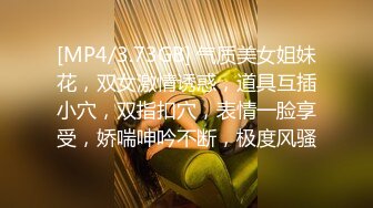 [MP4/3.73GB] 气质美女姐妹花，双女激情诱惑，道具互插小穴，双指扣穴，表情一脸享受，娇喘呻吟不断，极度风骚