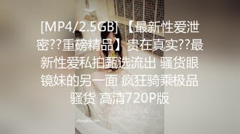 [MP4/2.5GB] 【最新性爱泄密??重磅精品】贵在真实??最新性爱私拍甄选流出 骚货眼镜妹的另一面 疯狂骑乘极品骚货 高清720P版