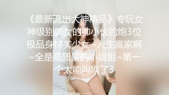 《最新流出大神精品》专玩女神级别美女的帅小伙约炮3位极品身材美少女~人生赢家啊~全是高质量的小姐姐~第一个太能叫唤了3