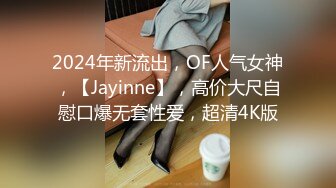 2024年新流出，OF人气女神，【Jayinne】，高价大尺自慰口爆无套性爱，超清4K版