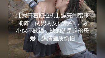 【我开着拖拉机】漂亮闺蜜来助阵，两男两女淫乱4P，俩小伙不缺钱，缺的就是这份母爱，超清画质偷拍