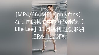 [MP4/664MB]【onlyfans】在美国的韩裔中国年轻嫩妹【Elle Lee】11月福利 性爱啪啪 野外口交 颜射