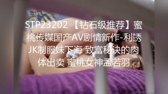 STP23202 【钻石级推荐】蜜桃传媒国产AV剧情新作-利誘JK制服妹下海 致富秘诀的肉体出卖 蜜桃女神孟若羽