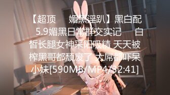 【超顶❤️媚黑淫趴】黑白配✿ 5.9媚黑日常群交实记❤️白皙长腿女神采阳吸精 天天被榨黑哥都颓废了 大屌都吓呆小妹[590MB/MP4/32:41]