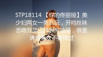 STP18114 【你的佟丽娅】美少妇两女一男互玩，开裆丝袜舌吻互舔道具假屌抽插，很是诱惑喜欢不要错过