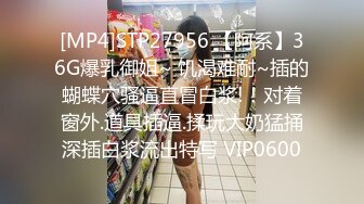 [MP4]STP27956 【阿系】36G爆乳御姐~ 饥渴难耐~插的蝴蝶穴骚逼直冒白浆!！对着窗外.道具插逼.揉玩大奶猛捅深插白浆流出特写 VIP0600