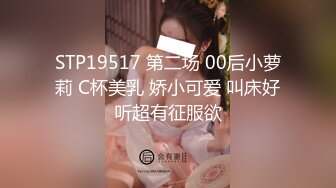 STP19517 第二场 00后小萝莉 C杯美乳 娇小可爱 叫床好听超有征服欲