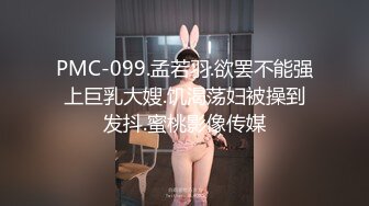 PMC-099.孟若羽.欲罢不能强上巨乳大嫂.饥渴荡妇被操到发抖.蜜桃影像传媒