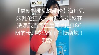 【最新封神兄妹乱伦】海角兄妹乱伦狂人热销新作-妹妹在洗澡我直闯卫生间 掏出18CM的长屌按马桶上狂操两炮！刺激！