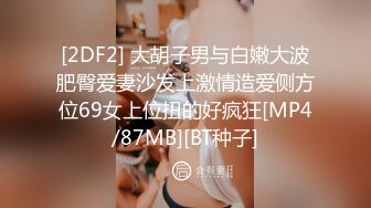 [2DF2] 大胡子男与白嫩大波肥臀爱妻沙发上激情造爱侧方位69女上位扭的好疯狂[MP4/87MB][BT种子]