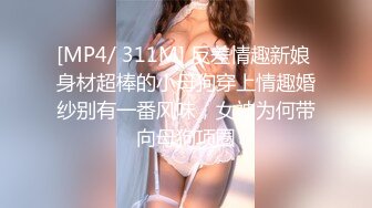 [MP4/ 311M] 反差情趣新娘 身材超棒的小母狗穿上情趣婚纱别有一番风味，女神为何带向母狗项圈