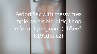 Period Sex with messy creampie on his big dick, I hope Im not pregnant (ph5ee2619cdbac2)