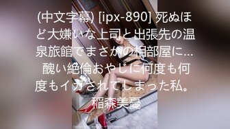 (中文字幕) [ipx-890] 死ぬほど大嫌いな上司と出張先の温泉旅館でまさかの相部屋に… 醜い絶倫おやじに何度も何度もイカされてしまった私。 稲森美憂