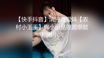 【快手抖音】清纯可爱妹【农村小玉玉】胸小但是很圆很挺 粉嫩小穴