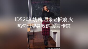 ID5208 姚茜 温泉老板娘 火热勾引健身教练 爱豆传媒